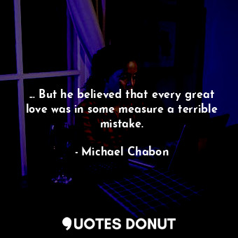  ... But he believed that every great love was in some measure a terrible mistake... - Michael Chabon - Quotes Donut