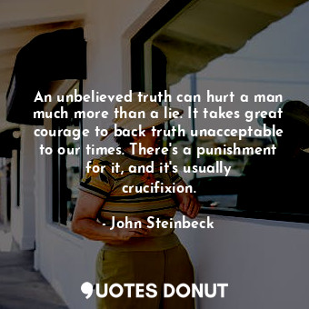 An unbelieved truth can hurt a man much more than a lie. It takes great courage to back truth unacceptable to our times. There's a punishment for it, and it's usually crucifixion.