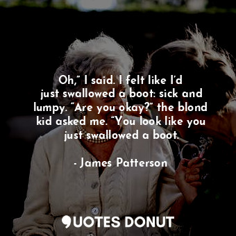  Oh,” I said. I felt like I’d just swallowed a boot: sick and lumpy. “Are you oka... - James Patterson - Quotes Donut