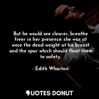  But he would see clearer, breathe freer in her presence: she was at once the dea... - Edith Wharton - Quotes Donut