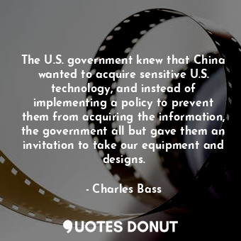 The U.S. government knew that China wanted to acquire sensitive U.S. technology, and instead of implementing a policy to prevent them from acquiring the information, the government all but gave them an invitation to take our equipment and designs.