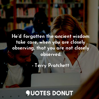 He’d forgotten the ancient wisdom: take care, when you are closely observing, that you are not closely observed.