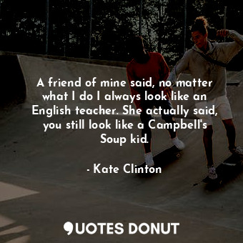  A friend of mine said, no matter what I do I always look like an English teacher... - Kate Clinton - Quotes Donut