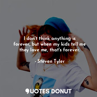  I don&#39;t think anything is forever, but when my kids tell me they love me, th... - Steven Tyler - Quotes Donut