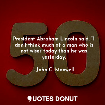  President Abraham Lincoln said, “I don’t think much of a man who is not wiser to... - John C. Maxwell - Quotes Donut