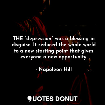 THE "depression" was a blessing in disguise. It reduced the whole world to a new starting point that gives everyone a new opportunity.