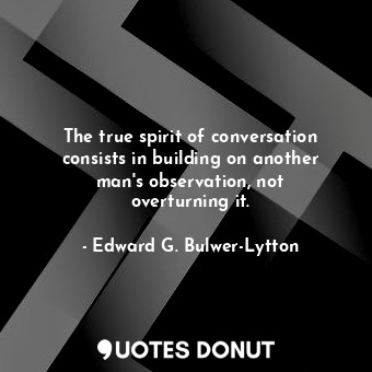  The true spirit of conversation consists in building on another man&#39;s observ... - Edward G. Bulwer-Lytton - Quotes Donut