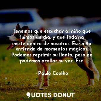 Tenemos que escuchar al niño que fuimos un día, y que todavía existe dentro de n... - Paulo Coelho - Quotes Donut