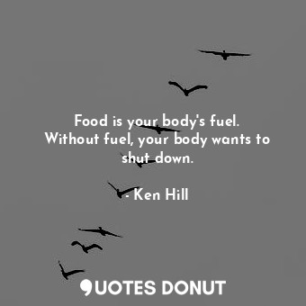  Food is your body&#39;s fuel. Without fuel, your body wants to shut down.... - Ken Hill - Quotes Donut