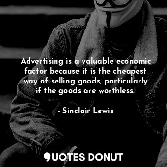 Advertising is a valuable economic factor because it is the cheapest way of selling goods, particularly if the goods are worthless.