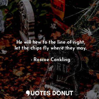  He will hew to the line of right, let the chips fly where they may.... - Roscoe Conkling - Quotes Donut