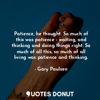 Patience, he thought. So much of this was patience - waiting, and thinking and doing things right. So much of all this, so much of all living was patience and thinking.
