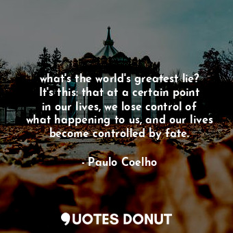 what's the world's greatest lie? It's this: that at a certain point in our lives, we lose control of what happening to us, and our lives become controlled by fate.