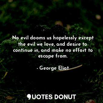  No evil dooms us hopelessly except the evil we love, and desire to continue in, ... - George Eliot - Quotes Donut