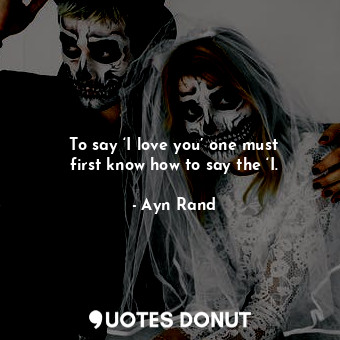  To say ‘I love you’ one must first know how to say the ‘I.... - Ayn Rand - Quotes Donut