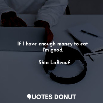  If I have enough money to eat I&#39;m good.... - Shia LaBeouf - Quotes Donut