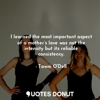  I learned the most important aspect of a mother’s love was not the intensity but... - Tawni O&#039;Dell - Quotes Donut