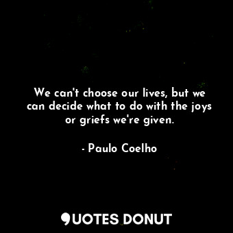  We can't choose our lives, but we can decide what to do with the joys or griefs ... - Paulo Coelho - Quotes Donut
