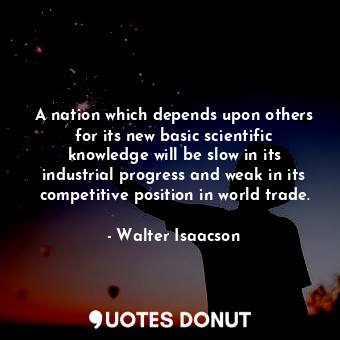  A nation which depends upon others for its new basic scientific knowledge will b... - Walter Isaacson - Quotes Donut
