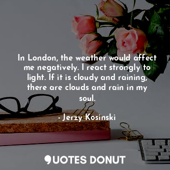  In London, the weather would affect me negatively. I react strongly to light. If... - Jerzy Kosinski - Quotes Donut