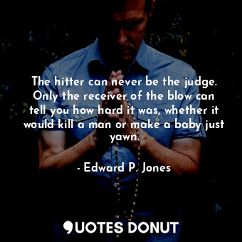  The hitter can never be the judge. Only the receiver of the blow can tell you ho... - Edward P. Jones - Quotes Donut