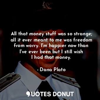 All that money stuff was so strange; all it ever meant to me was freedom from worry. I&#39;m happier now than I&#39;ve ever been but I still wish I had that money.