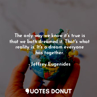 The only way we know it's true is that we both dreamed it. That's what reality is. It's a dream everyone has together.