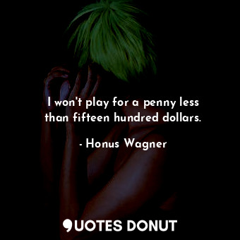  I won&#39;t play for a penny less than fifteen hundred dollars.... - Honus Wagner - Quotes Donut