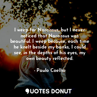  I weep for Narcissus, but I never noticed that Narcissus was beautiful. I weep b... - Paulo Coelho - Quotes Donut