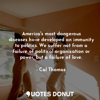  America&#39;s most dangerous diseases have developed an immunity to politics. We... - Cal Thomas - Quotes Donut