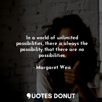 In a world of unlimited possibilities, there is always the possibility that there are no possibilities.