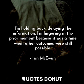  I'm holding back, delaying the information. I'm lingering in the prior moment be... - Ian McEwan - Quotes Donut