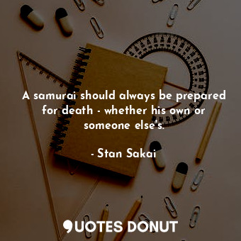 A samurai should always be prepared for death - whether his own or someone else&#39;s.