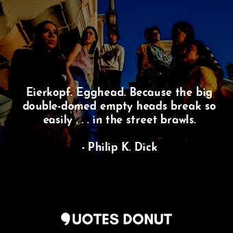 Eierkopf. Egghead. Because the big double-domed empty heads break so easily . . . in the street brawls.
