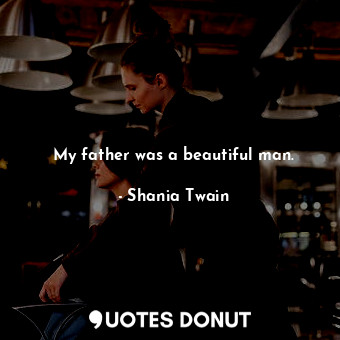  My father was a beautiful man.... - Shania Twain - Quotes Donut