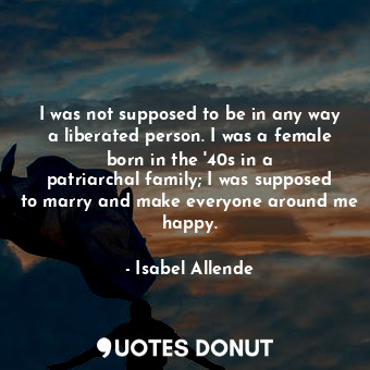  I was not supposed to be in any way a liberated person. I was a female born in t... - Isabel Allende - Quotes Donut