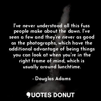  I've never understood all this fuss people make about the dawn. I've seen a few ... - Douglas Adams - Quotes Donut