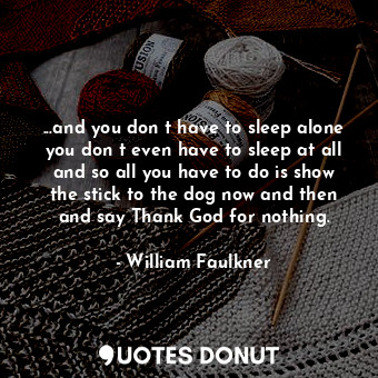  ...and you don t have to sleep alone you don t even have to sleep at all and so ... - William Faulkner - Quotes Donut