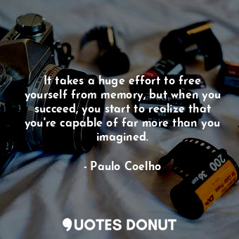 It takes a huge effort to free yourself from memory, but when you succeed, you start to realize that you're capable of far more than you imagined.