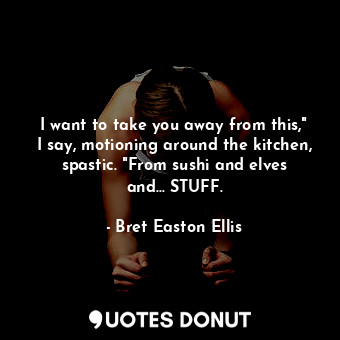  I want to take you away from this," I say, motioning around the kitchen, spastic... - Bret Easton Ellis - Quotes Donut