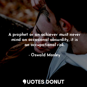 A prophet or an achiever must never mind an occasional absurdity, it is an occupational risk.