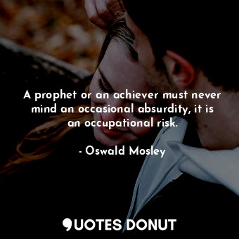  A prophet or an achiever must never mind an occasional absurdity, it is an occup... - Oswald Mosley - Quotes Donut