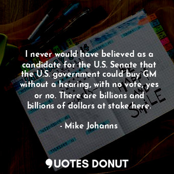  I never would have believed as a candidate for the U.S. Senate that the U.S. gov... - Mike Johanns - Quotes Donut