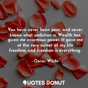 You have never been poor, and never known what ambition is. Wealth has given me enormous power. It gave me at the very outset of my life freedom, and freedom is everything.