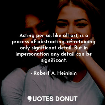 Acting per se, like all art, is a process of abstracting, of retaining only significant detail. But in impersonation any detail can be significant.