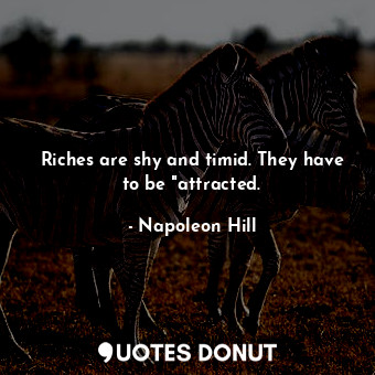 Riches are shy and timid. They have to be "attracted.