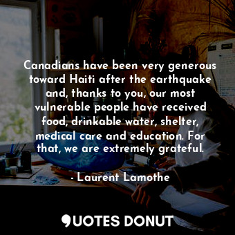 Canadians have been very generous toward Haiti after the earthquake and, thanks to you, our most vulnerable people have received food, drinkable water, shelter, medical care and education. For that, we are extremely grateful.