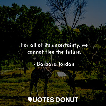  For all of its uncertainty, we cannot flee the future.... - Barbara Jordan - Quotes Donut