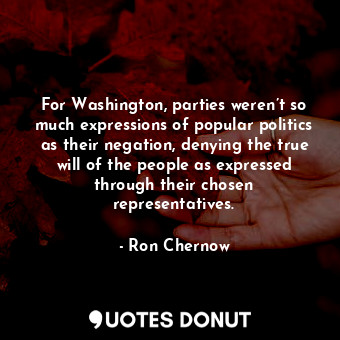 For Washington, parties weren’t so much expressions of popular politics as their negation, denying the true will of the people as expressed through their chosen representatives.