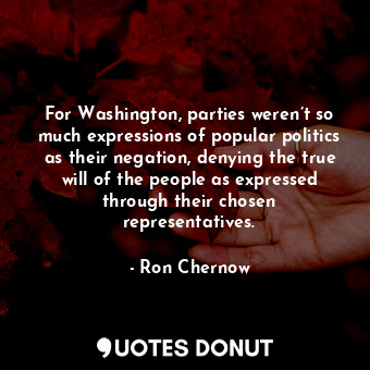  For Washington, parties weren’t so much expressions of popular politics as their... - Ron Chernow - Quotes Donut